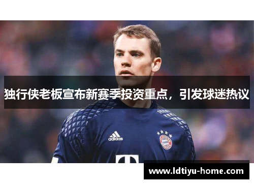 独行侠老板宣布新赛季投资重点，引发球迷热议