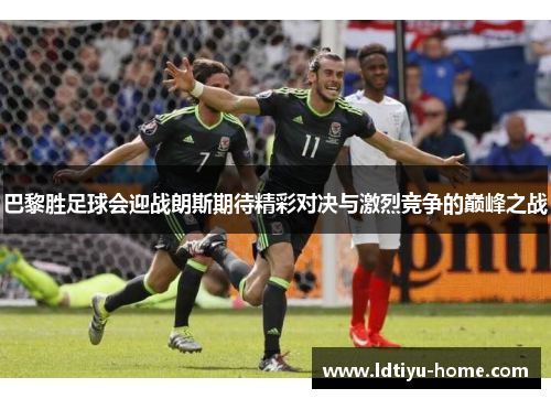 巴黎胜足球会迎战朗斯期待精彩对决与激烈竞争的巅峰之战