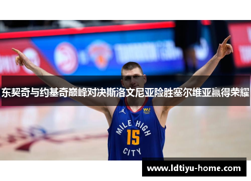 东契奇与约基奇巅峰对决斯洛文尼亚险胜塞尔维亚赢得荣耀