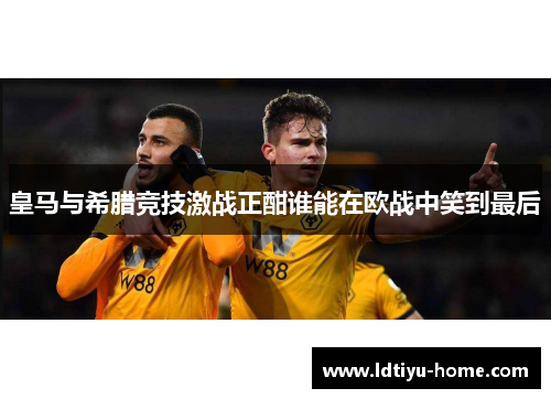 皇马与希腊竞技激战正酣谁能在欧战中笑到最后