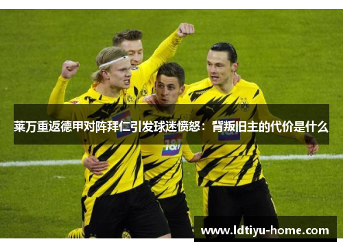 莱万重返德甲对阵拜仁引发球迷愤怒：背叛旧主的代价是什么